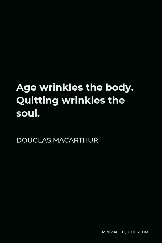 Douglas MacArthur Quote - Age wrinkles the body. Quitting wrinkles the soul.