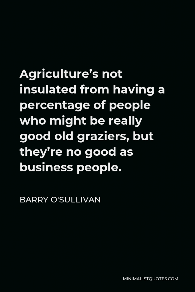 Barry O'Sullivan Quote - Agriculture’s not insulated from having a percentage of people who might be really good old graziers, but they’re no good as business people.