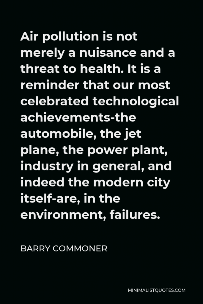 Barry Commoner Quote - Air pollution is not merely a nuisance and a threat to health. It is a reminder that our most celebrated technological achievements-the automobile, the jet plane, the power plant, industry in general, and indeed the modern city itself-are, in the environment, failures.