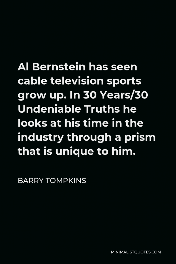 Barry Tompkins Quote - Al Bernstein has seen cable television sports grow up. In 30 Years/30 Undeniable Truths he looks at his time in the industry through a prism that is unique to him.