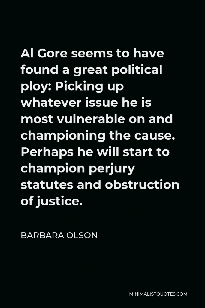 Barbara Olson Quote - Al Gore seems to have found a great political ploy: Picking up whatever issue he is most vulnerable on and championing the cause. Perhaps he will start to champion perjury statutes and obstruction of justice.