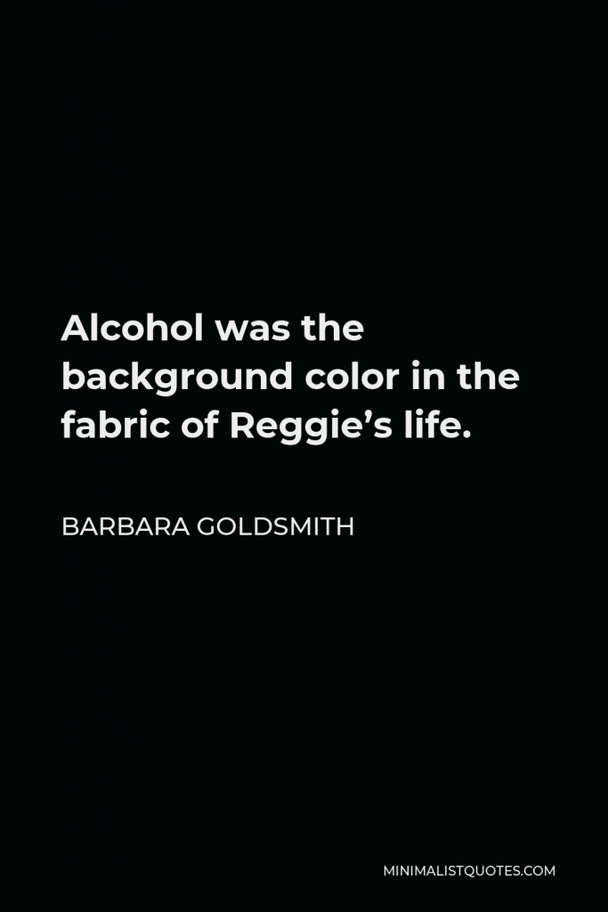 Barbara Goldsmith Quote - Alcohol was the background color in the fabric of Reggie’s life.