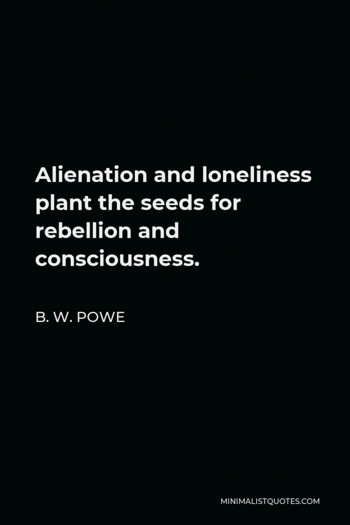 B. W. Powe Quote - Alienation and loneliness plant the seeds for rebellion and consciousness.