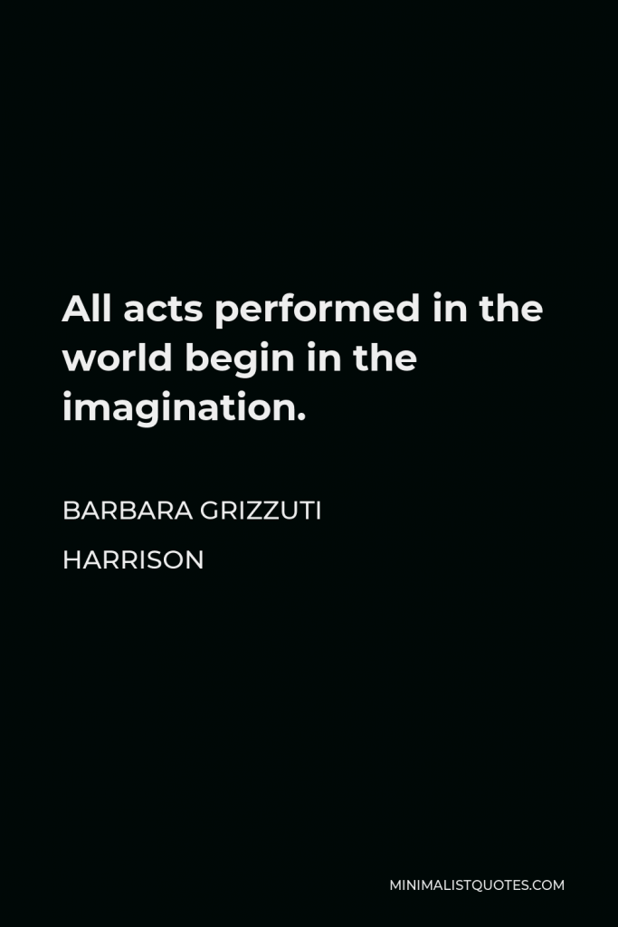 Barbara Grizzuti Harrison Quote - All acts performed in the world begin in the imagination.