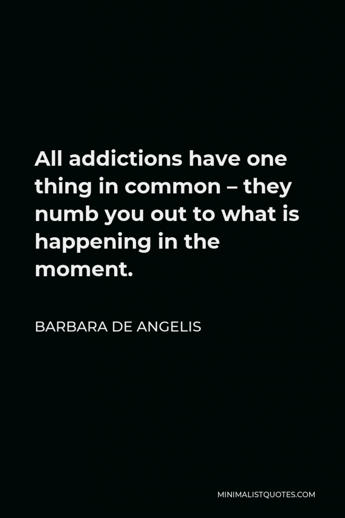 Barbara De Angelis Quote - All addictions have one thing in common – they numb you out to what is happening in the moment.