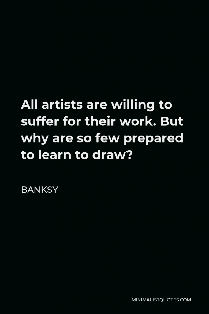 Banksy Quote - All artists are willing to suffer for their work. But why are so few prepared to learn to draw?