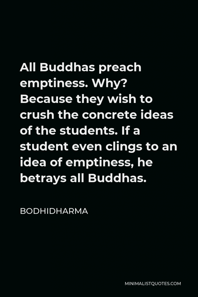 Bodhidharma Quote - All Buddhas preach emptiness. Why? Because they wish to crush the concrete ideas of the students. If a student even clings to an idea of emptiness, he betrays all Buddhas.