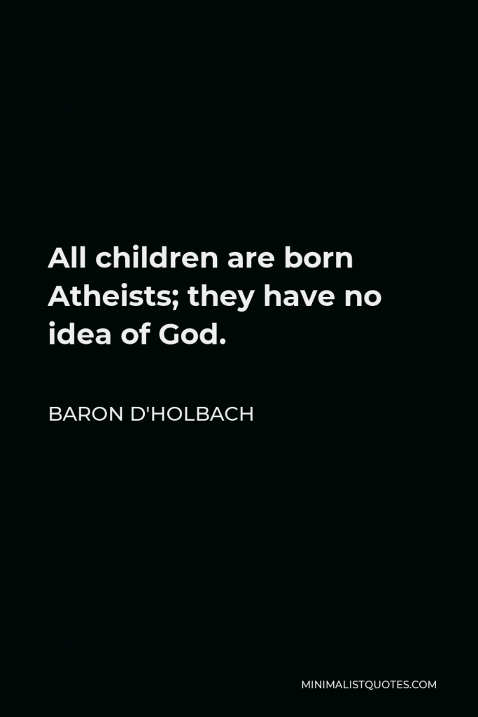Baron d'Holbach Quote - All children are born Atheists; they have no idea of God.
