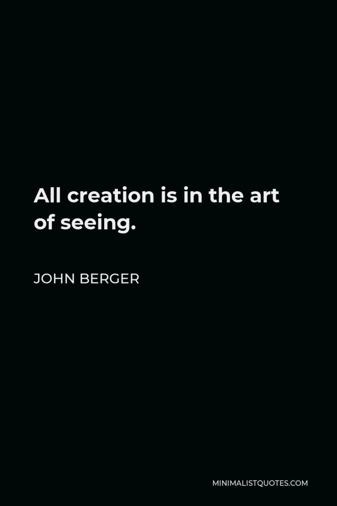John Berger Quote - All creation is in the art of seeing.