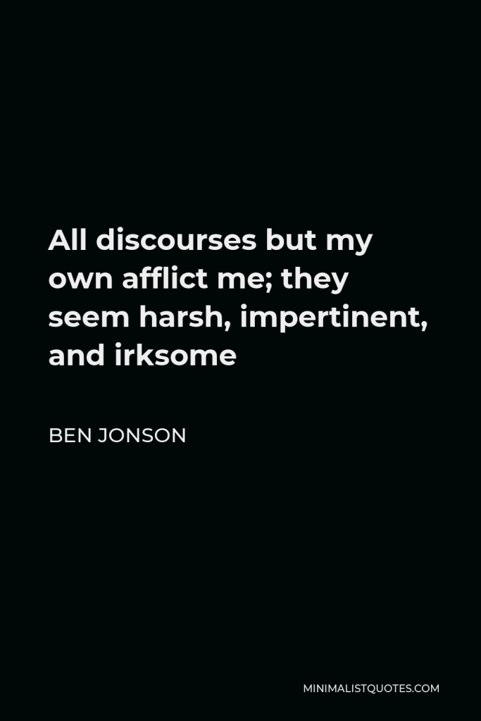 Ben Jonson Quote - All discourses but my own afflict me; they seem harsh, impertinent, and irksome