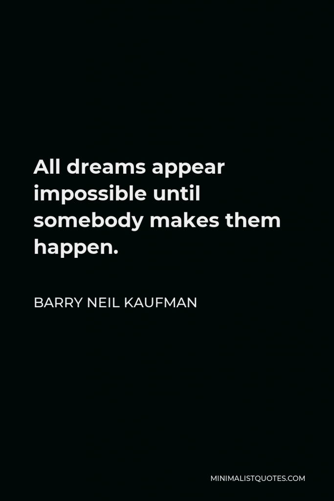 Barry Neil Kaufman Quote - All dreams appear impossible until somebody makes them happen.