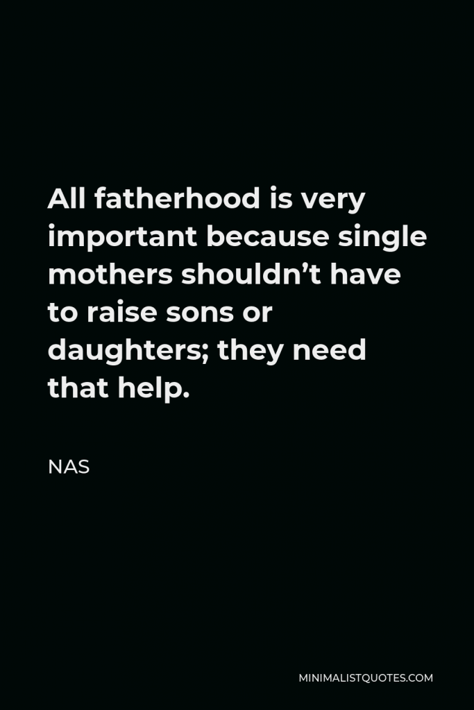 Nas Quote - All fatherhood is very important because single mothers shouldn’t have to raise sons or daughters; they need that help.