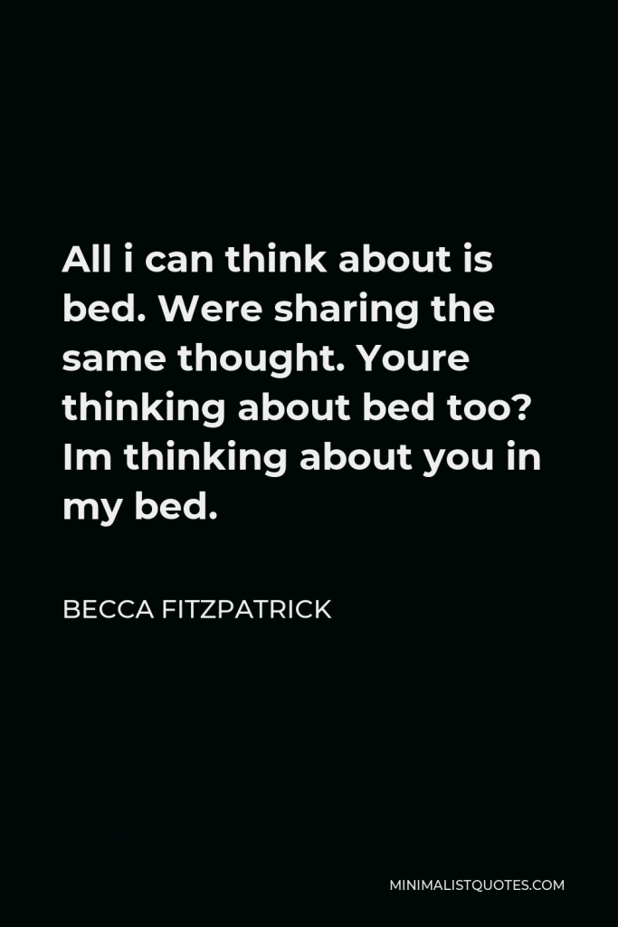 Becca Fitzpatrick Quote - All i can think about is bed. Were sharing the same thought. Youre thinking about bed too? Im thinking about you in my bed.