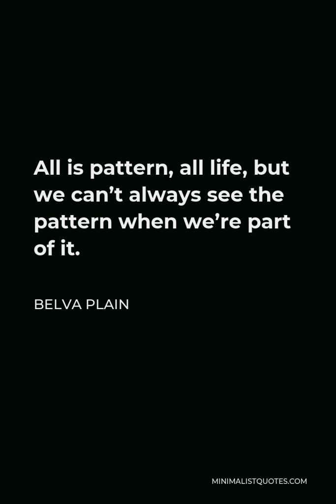 Belva Plain Quote - All is pattern, all life, but we can’t always see the pattern when we’re part of it.
