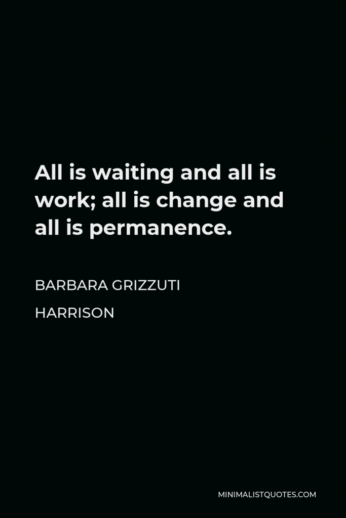 Barbara Grizzuti Harrison Quote - All is waiting and all is work; all is change and all is permanence.