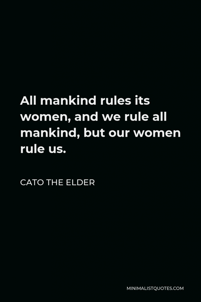 Cato the Elder Quote - All mankind rules its women, and we rule all mankind, but our women rule us.