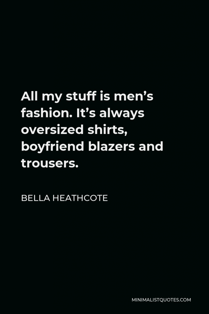 Bella Heathcote Quote - All my stuff is men’s fashion. It’s always oversized shirts, boyfriend blazers and trousers.