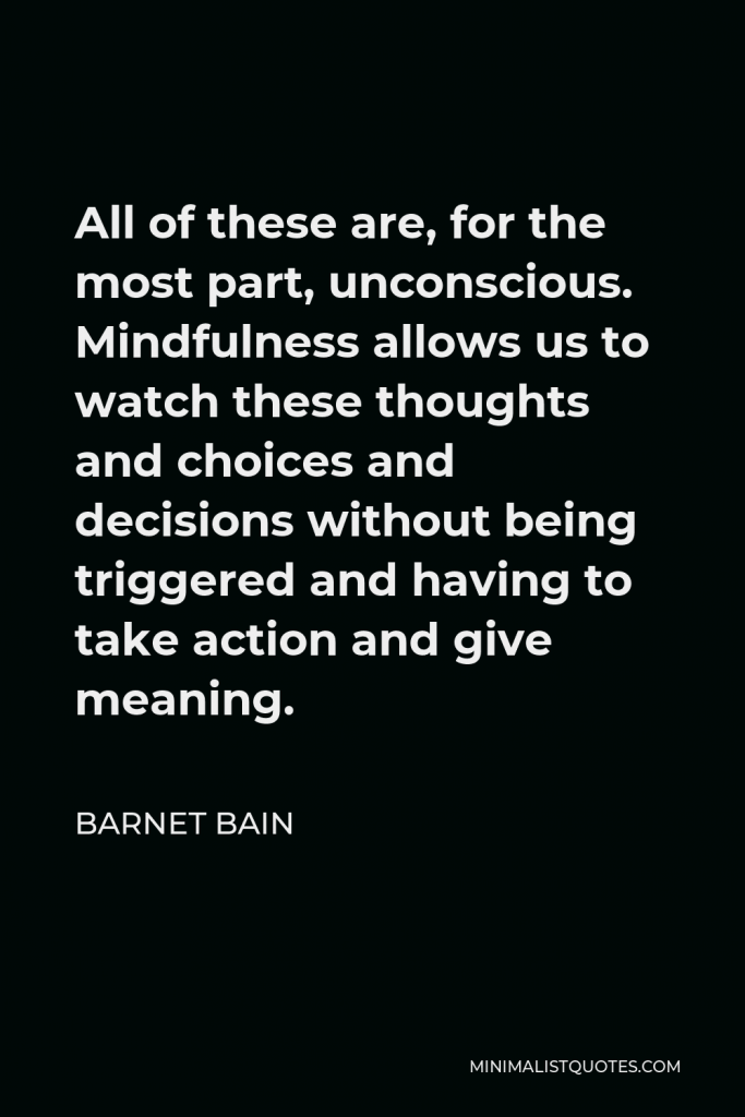 Barnet Bain Quote - All of these are, for the most part, unconscious. Mindfulness allows us to watch these thoughts and choices and decisions without being triggered and having to take action and give meaning.