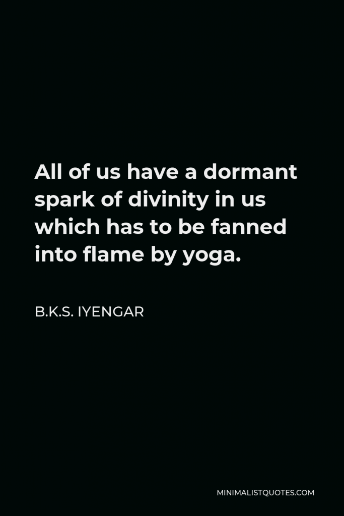 B.K.S. Iyengar Quote - All of us have a dormant spark of divinity in us which has to be fanned into flame by yoga.