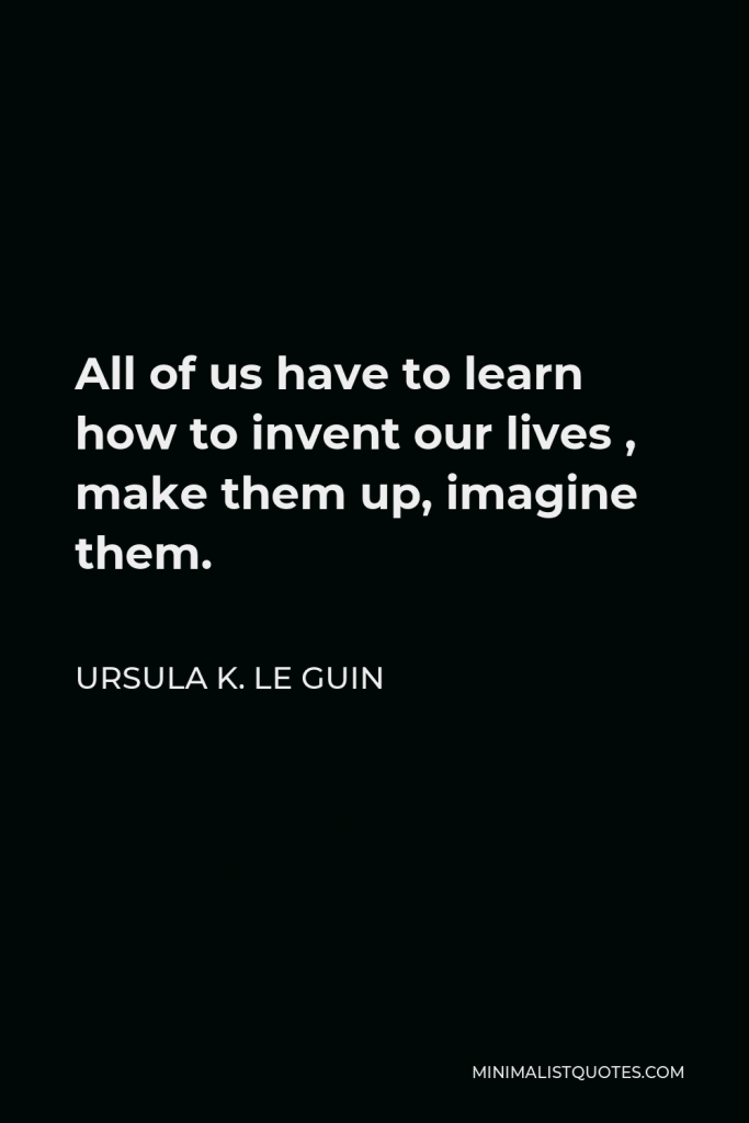 Ursula K. Le Guin Quote - All of us have to learn how to invent our lives , make them up, imagine them.