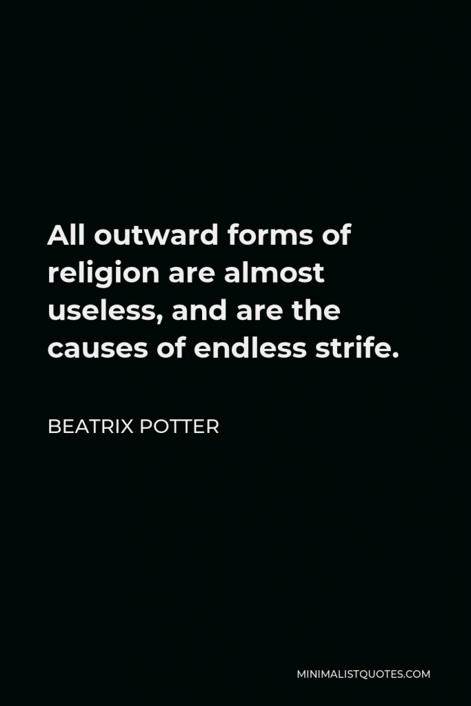 Beatrix Potter Quote - All outward forms of religion are almost useless, and are the causes of endless strife.