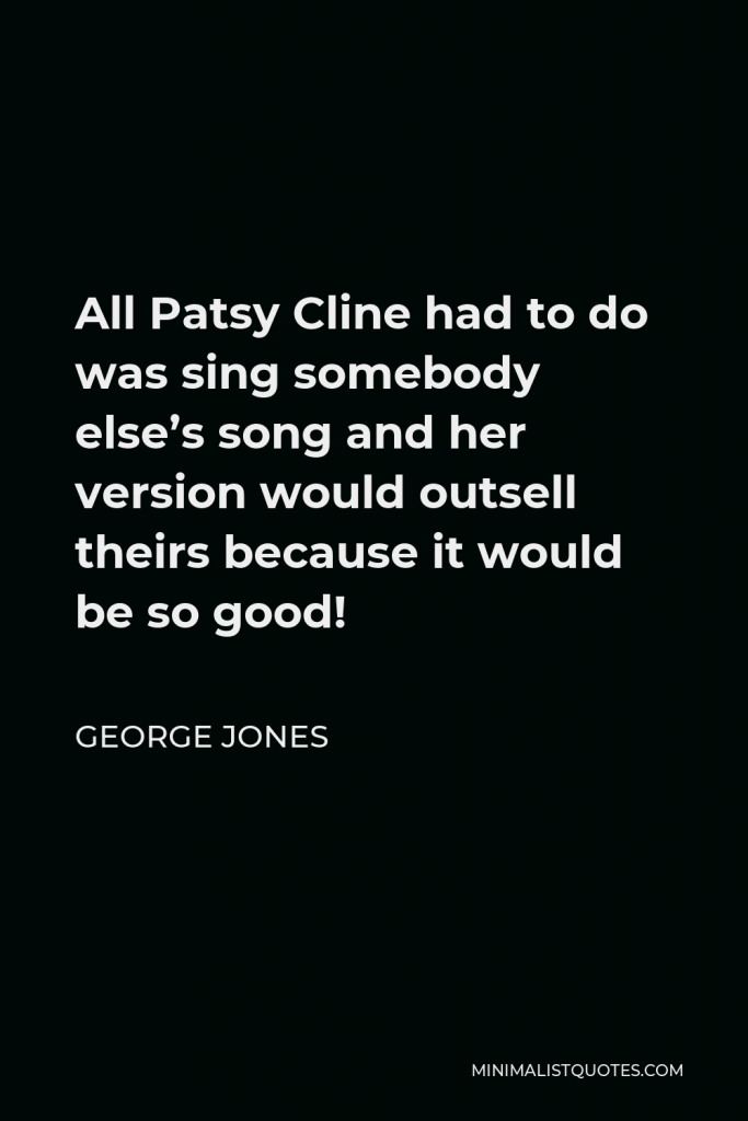 George Jones Quote - All Patsy Cline had to do was sing somebody else’s song and her version would outsell theirs because it would be so good!