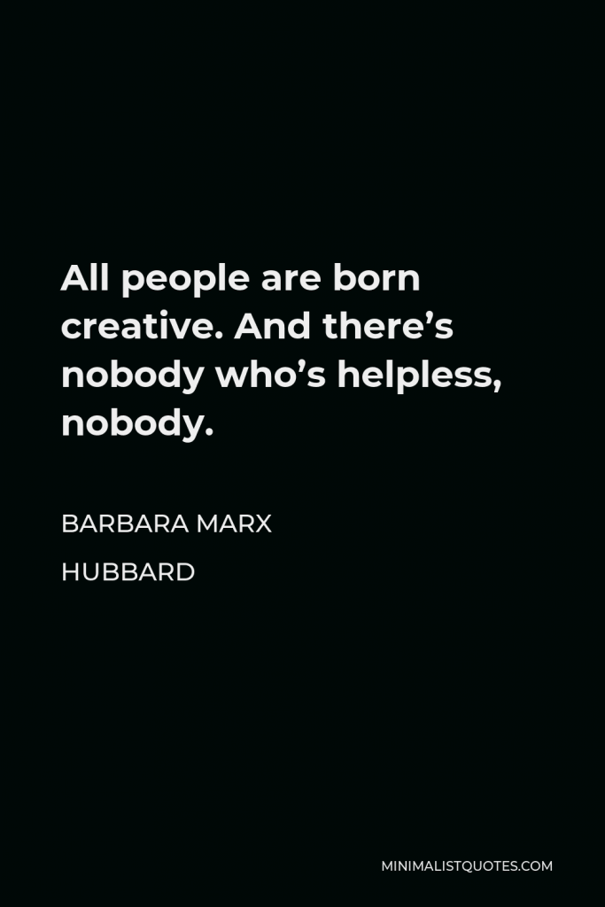 Barbara Marx Hubbard Quote - All people are born creative. And there’s nobody who’s helpless, nobody.