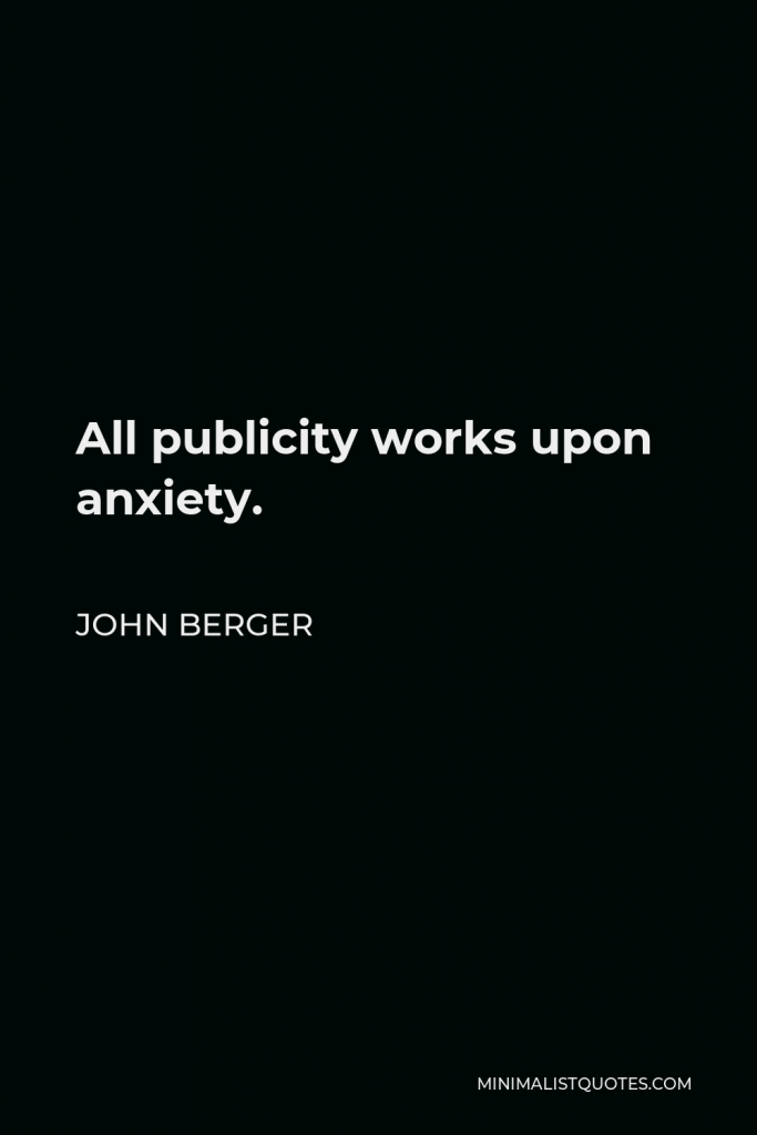 John Berger Quote - All publicity works upon anxiety.