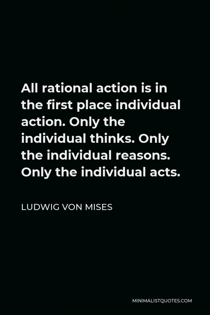 Ludwig von Mises Quote - All rational action is in the first place individual action. Only the individual thinks. Only the individual reasons. Only the individual acts.