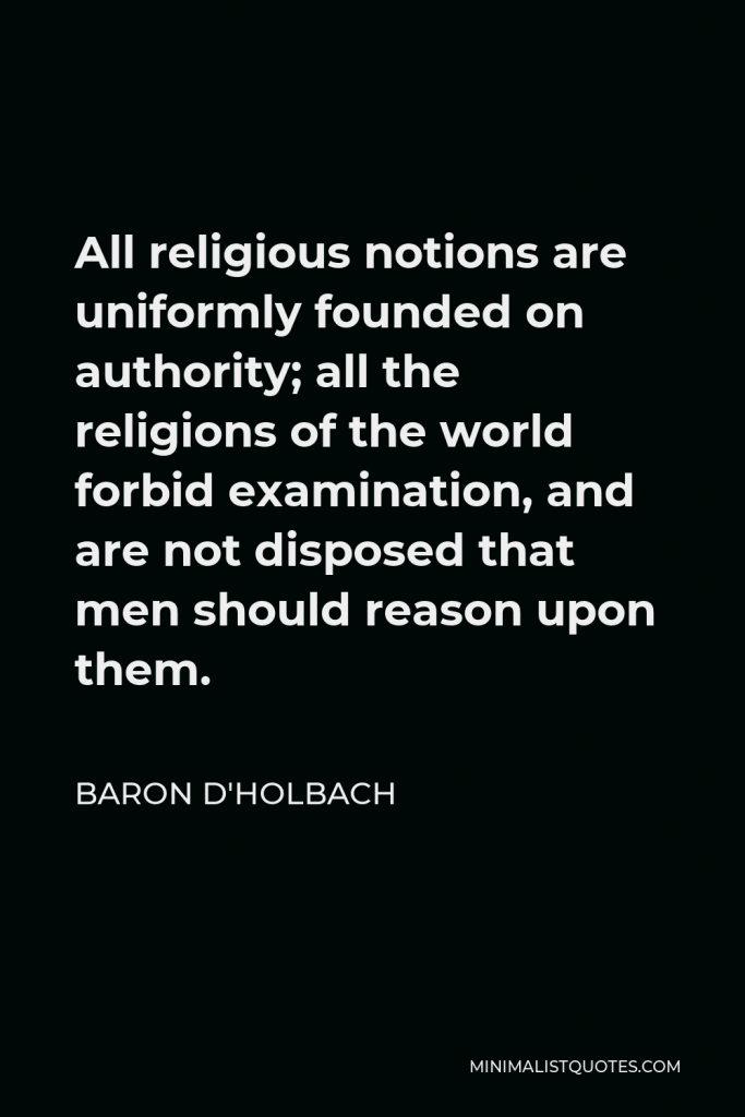 Baron d'Holbach Quote - All religious notions are uniformly founded on authority; all the religions of the world forbid examination, and are not disposed that men should reason upon them.