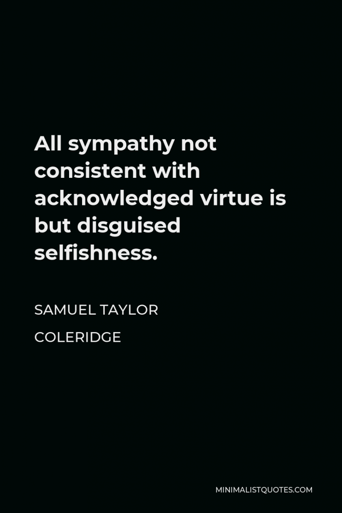 Samuel Taylor Coleridge Quote - All sympathy not consistent with acknowledged virtue is but disguised selfishness.