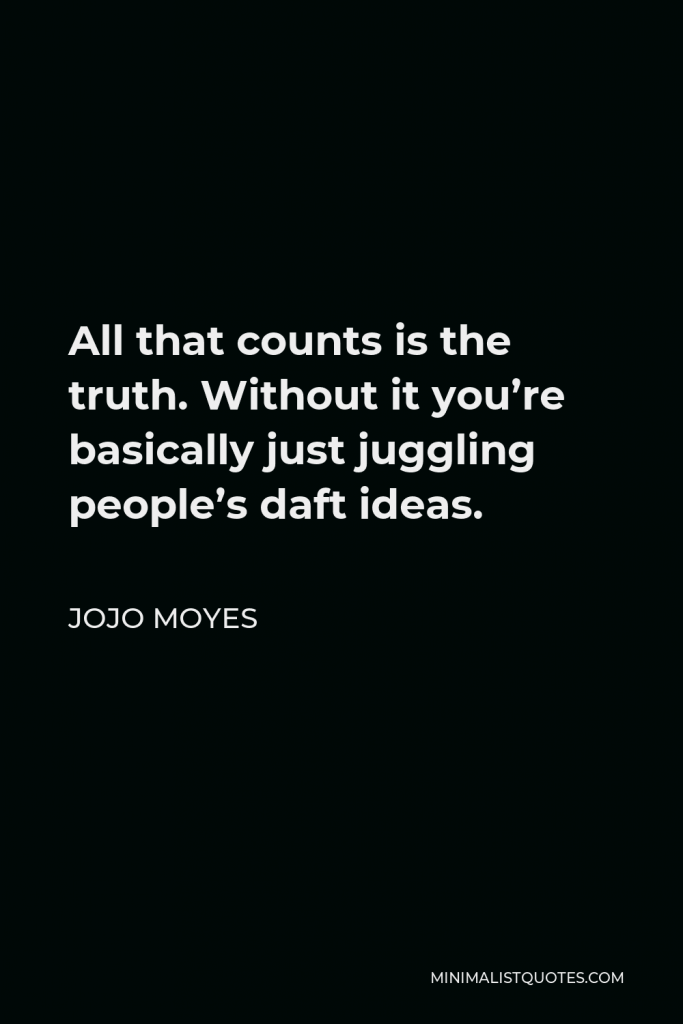 Jojo Moyes Quote - All that counts is the truth. Without it you’re basically just juggling people’s daft ideas.