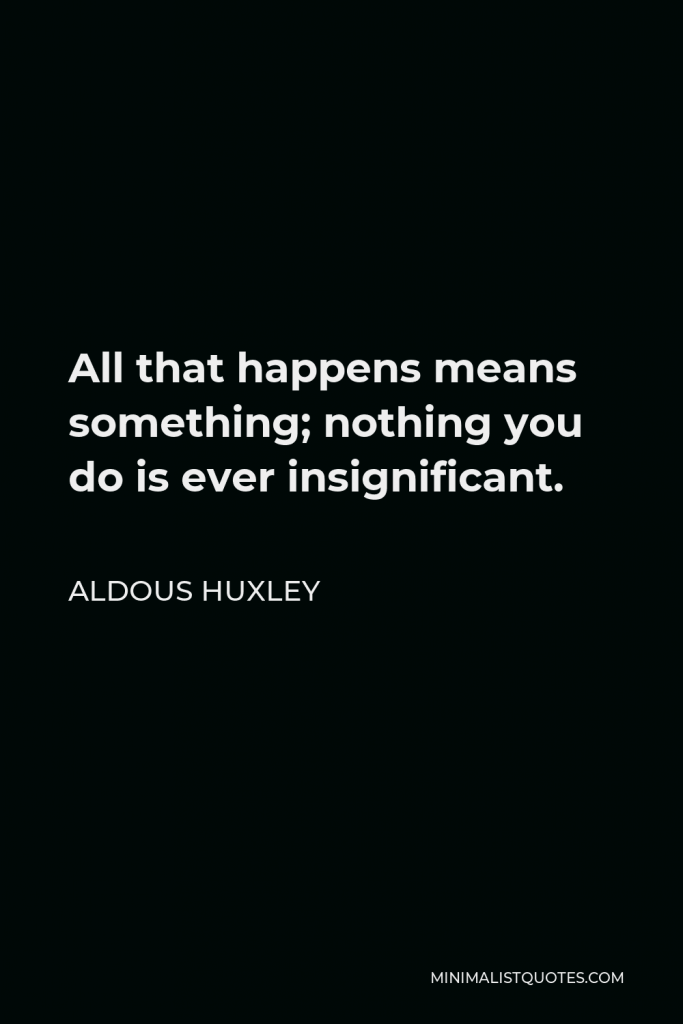 Aldous Huxley Quote - All that happens means something; nothing you do is ever insignificant.