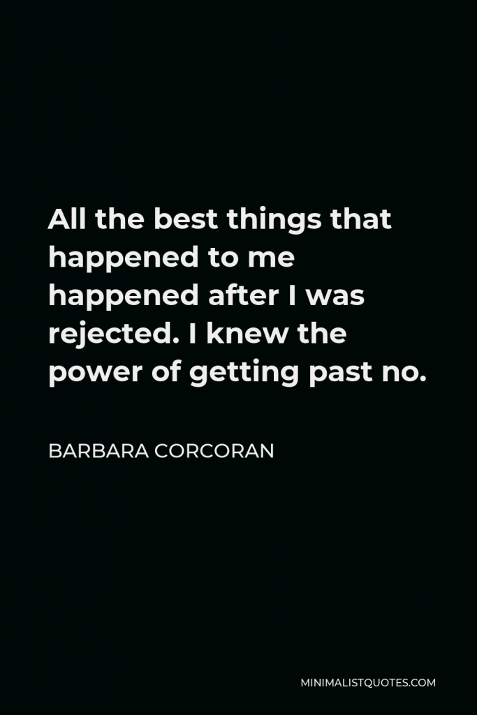 Barbara Corcoran Quote - All the best things that happened to me happened after I was rejected. I knew the power of getting past no.