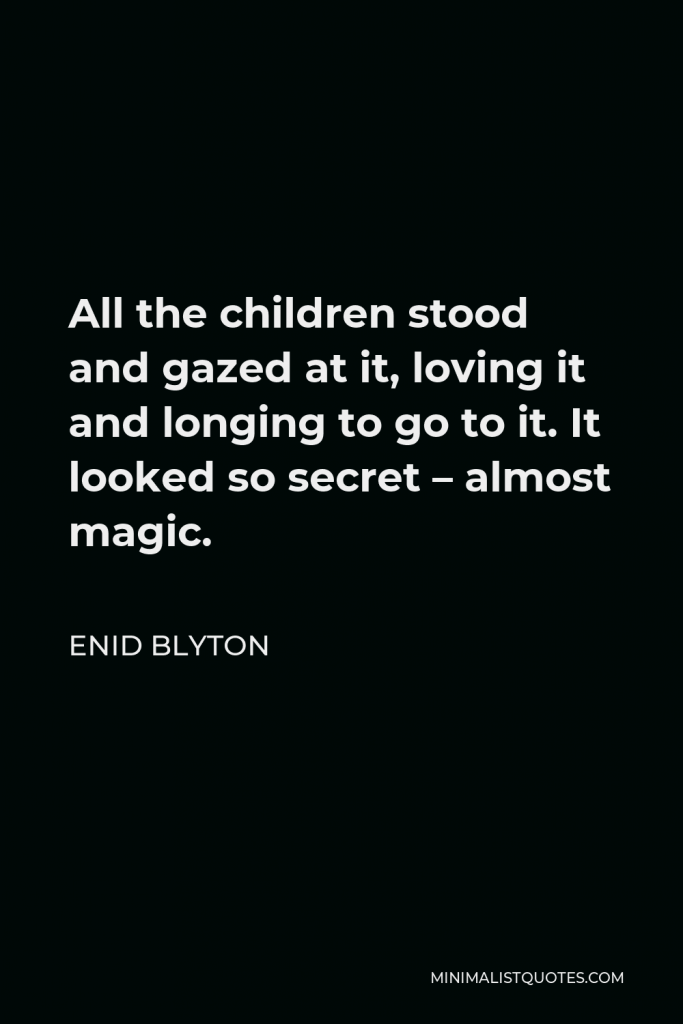 Enid Blyton Quote - All the children stood and gazed at it, loving it and longing to go to it. It looked so secret – almost magic.