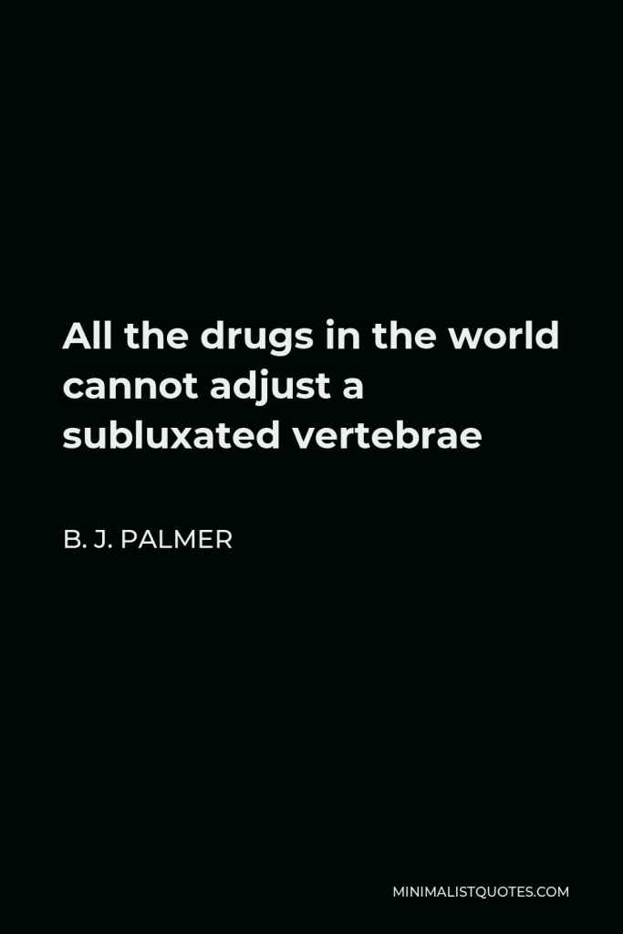 B. J. Palmer Quote - All the drugs in the world cannot adjust a subluxated vertebrae