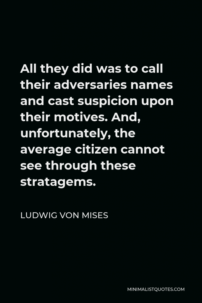Ludwig von Mises Quote - All they did was to call their adversaries names and cast suspicion upon their motives. And, unfortunately, the average citizen cannot see through these stratagems.
