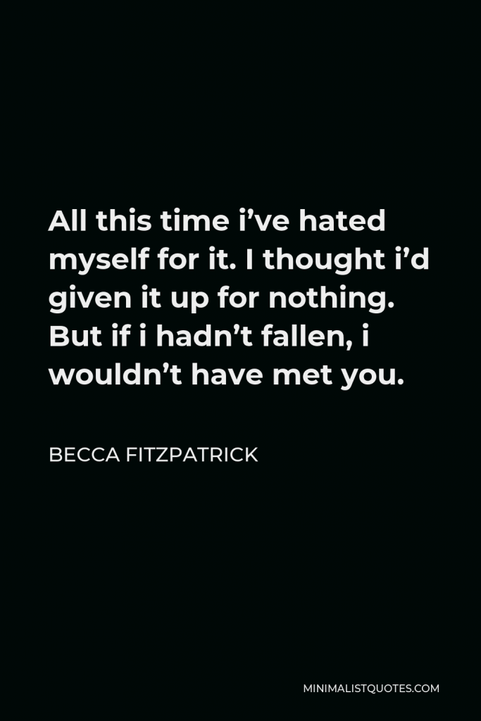 Becca Fitzpatrick Quote - All this time i’ve hated myself for it. I thought i’d given it up for nothing. But if i hadn’t fallen, i wouldn’t have met you.