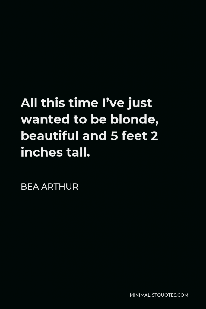 Bea Arthur Quote - All this time I’ve just wanted to be blonde, beautiful and 5 feet 2 inches tall.