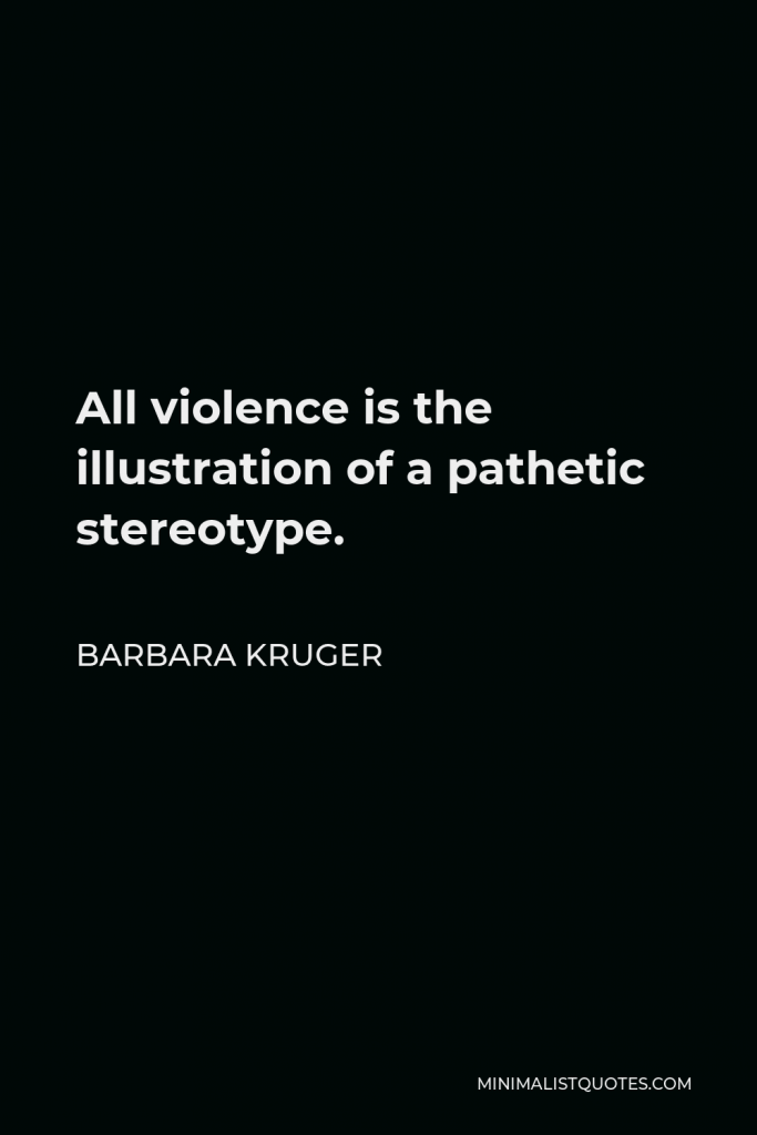 Barbara Kruger Quote - All violence is the illustration of a pathetic stereotype.