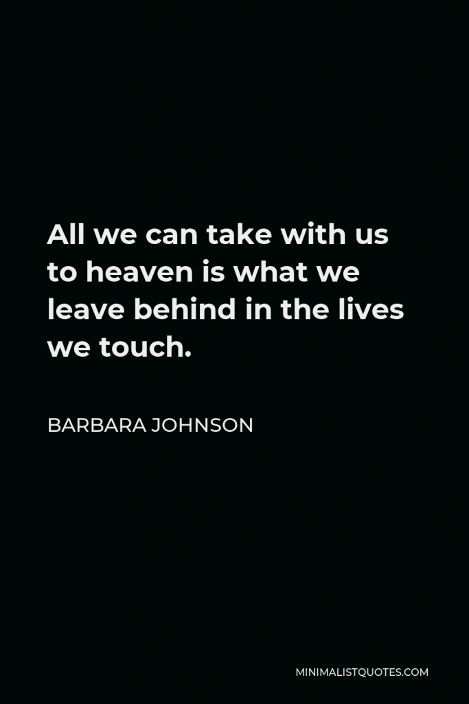 Barbara Johnson Quote - All we can take with us to heaven is what we leave behind in the lives we touch.