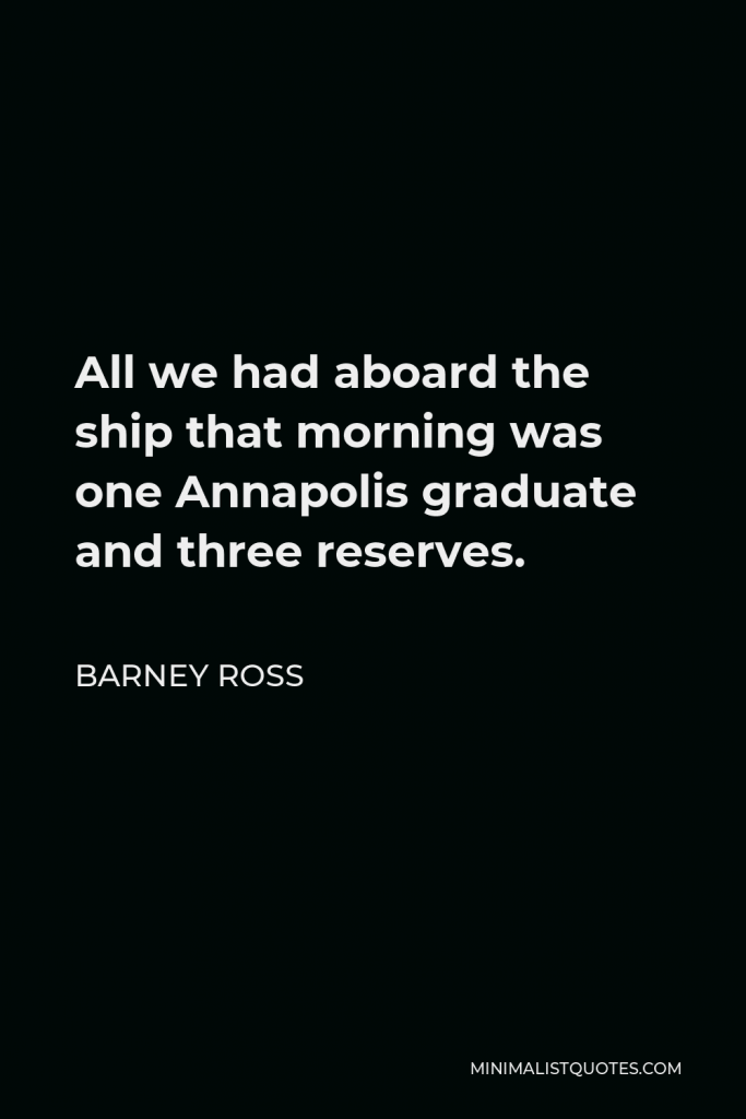 Barney Ross Quote - All we had aboard the ship that morning was one Annapolis graduate and three reserves.