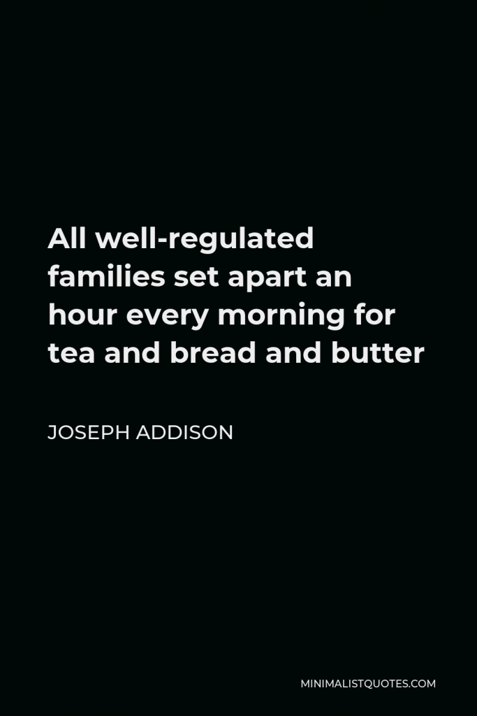 Joseph Addison Quote - All well-regulated families set apart an hour every morning for tea and bread and butter
