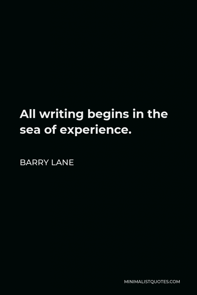 Barry Lane Quote - All writing begins in the sea of experience.