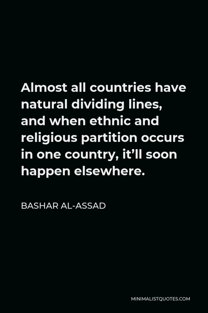 Bashar al-Assad Quote - Almost all countries have natural dividing lines, and when ethnic and religious partition occurs in one country, it’ll soon happen elsewhere.