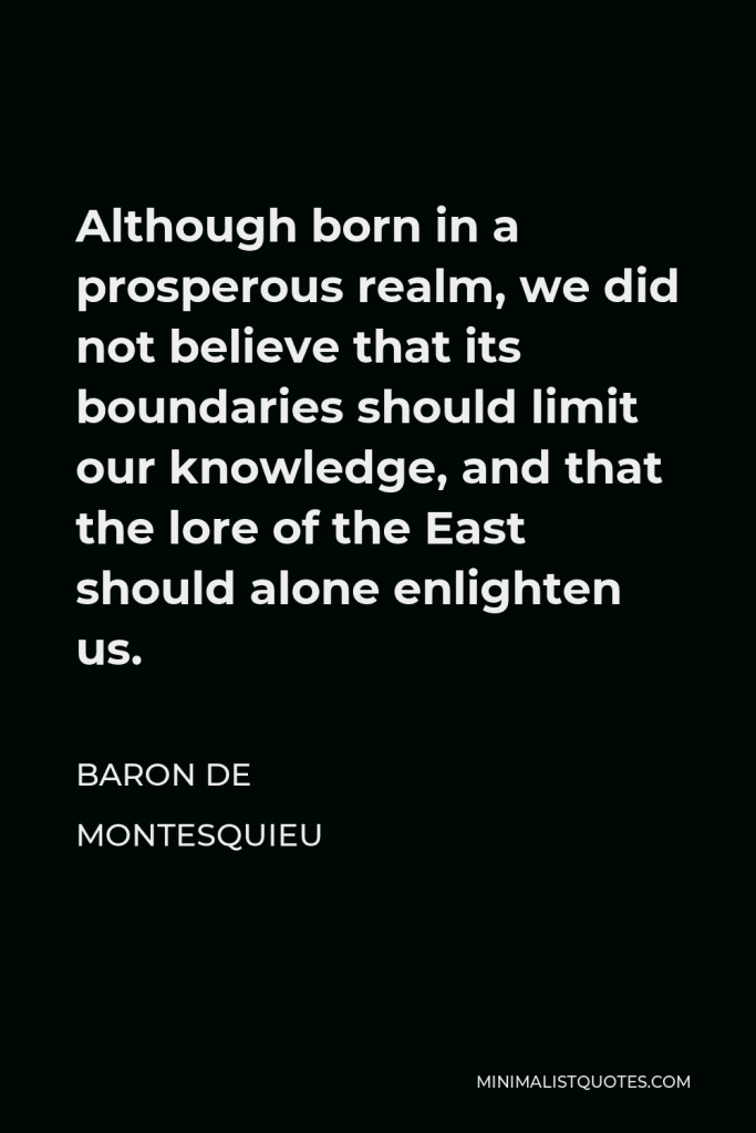 Baron de Montesquieu Quote - Although born in a prosperous realm, we did not believe that its boundaries should limit our knowledge, and that the lore of the East should alone enlighten us.