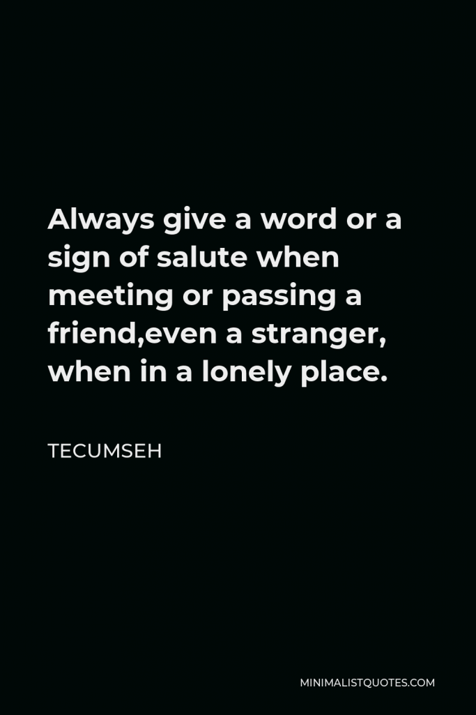 Tecumseh Quote - Always give a word or a sign of salute when meeting or passing a friend,even a stranger, when in a lonely place.