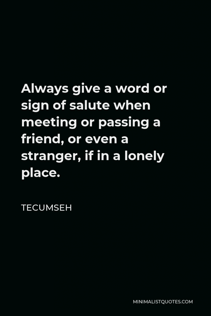 Tecumseh Quote - Always give a word or sign of salute when meeting or passing a friend, or even a stranger, if in a lonely place.