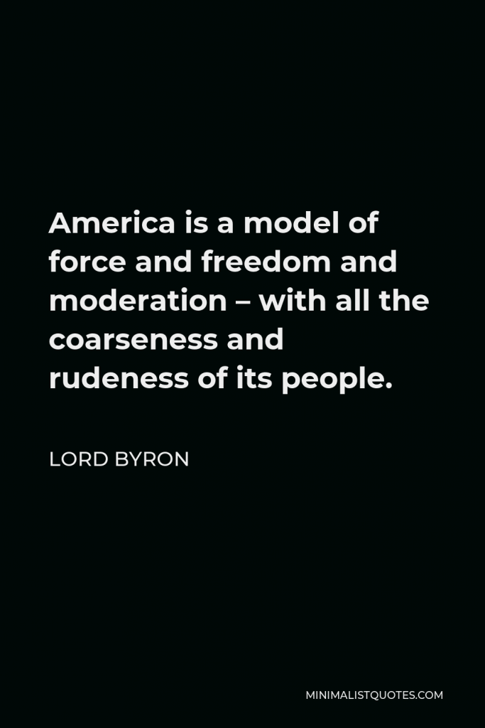 Lord Byron Quote - America is a model of force and freedom and moderation – with all the coarseness and rudeness of its people.