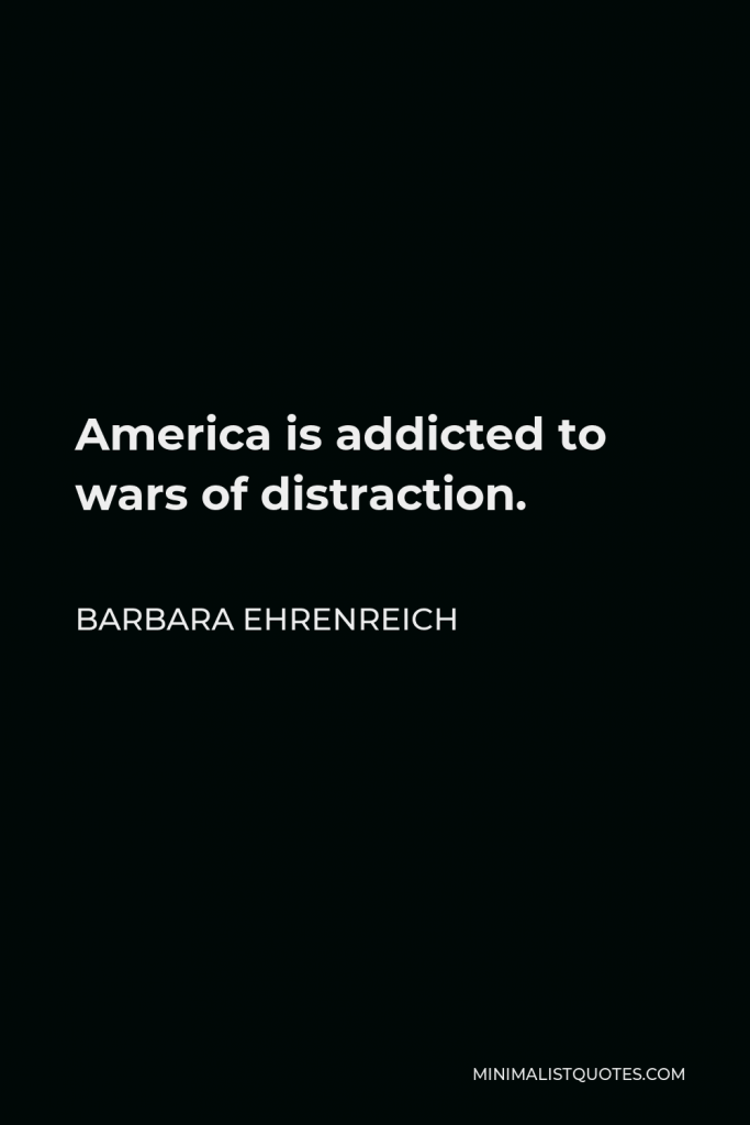 Barbara Ehrenreich Quote - America is addicted to wars of distraction.